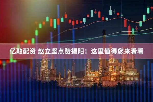 亿融配资 赵立坚点赞揭阳！这里值得您来看看