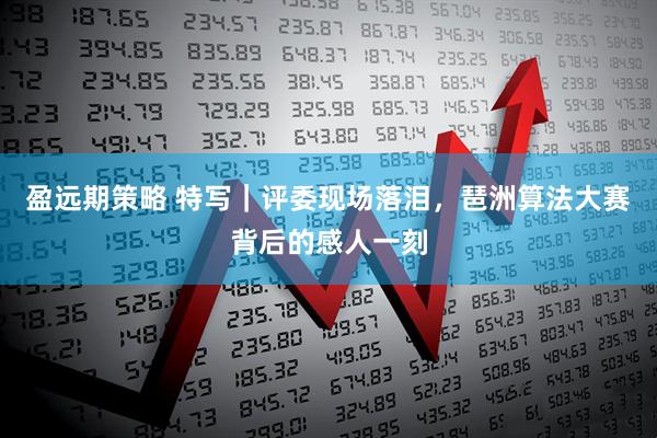 盈远期策略 特写｜评委现场落泪，琶洲算法大赛背后的感人一刻