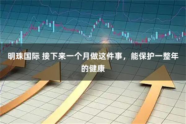 明珠国际 接下来一个月做这件事，能保护一整年的健康