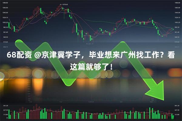 68配资 @京津冀学子，毕业想来广州找工作？看这篇就够了！