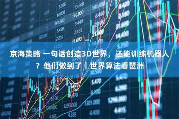 京海策略 一句话创造3D世界，还能训练机器人？他们做到了｜世界算法看琶洲
