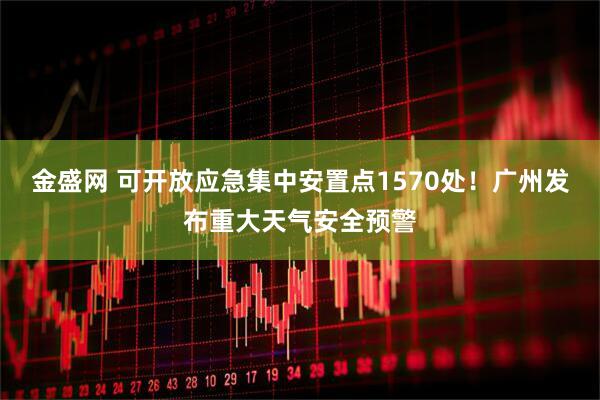 金盛网 可开放应急集中安置点1570处！广州发布重大天气安全预警
