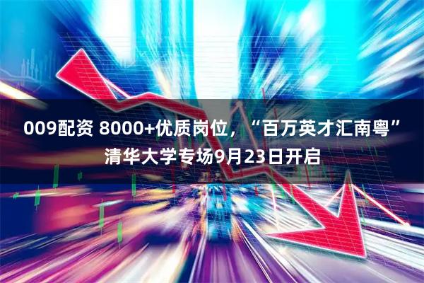 009配资 8000+优质岗位，“百万英才汇南粤”清华大学专场9月23日开启
