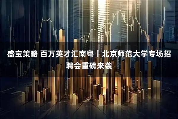 盛宝策略 百万英才汇南粤丨北京师范大学专场招聘会重磅来袭