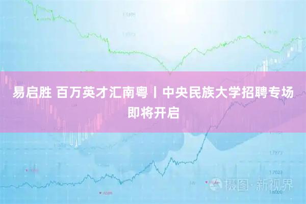 易启胜 百万英才汇南粤丨中央民族大学招聘专场即将开启