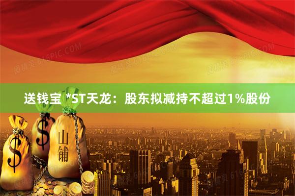 送钱宝 *ST天龙：股东拟减持不超过1%股份