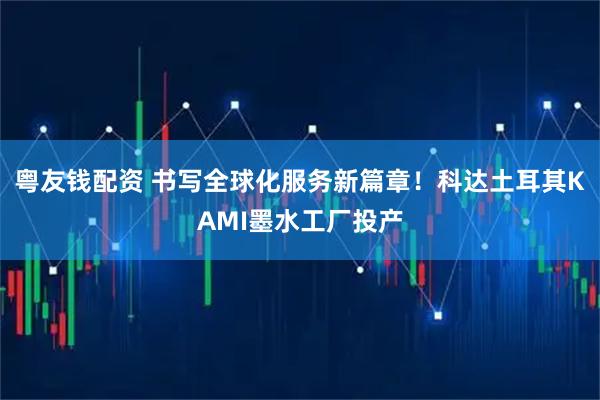 粤友钱配资 书写全球化服务新篇章！科达土耳其KAMI墨水工厂投产
