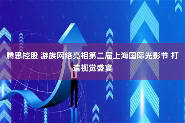 腾思控股 游族网络亮相第二届上海国际光影节 打造视觉盛宴