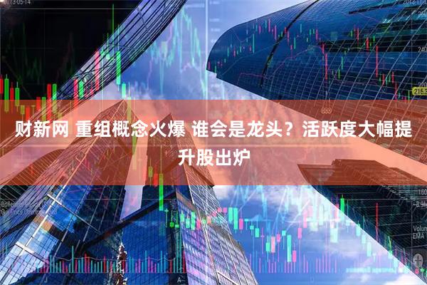 财新网 重组概念火爆 谁会是龙头？活跃度大幅提升股出炉