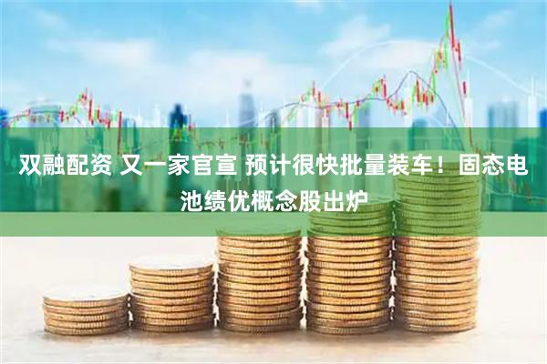 双融配资 又一家官宣 预计很快批量装车！固态电池绩优概念股出炉