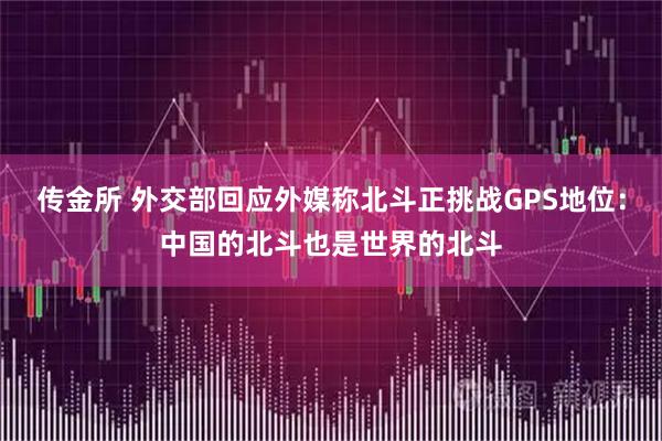 传金所 外交部回应外媒称北斗正挑战GPS地位：中国的北斗也是世界的北斗