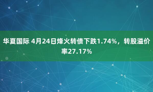 华夏国际 4月24日烽火转债下跌1.74%，转股溢价率27.17%