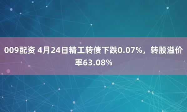 009配资 4月24日精工转债下跌0.07%，转股溢价率63.08%
