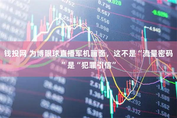 钱投网 为博眼球直播军机画面，这不是“流量密码”是“犯罪引信”