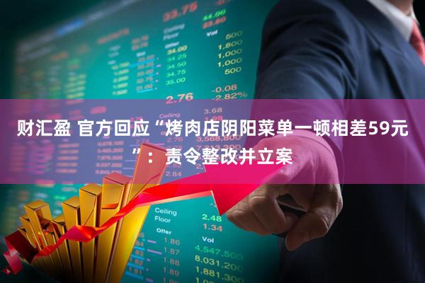 财汇盈 官方回应“烤肉店阴阳菜单一顿相差59元”：责令整改并立案