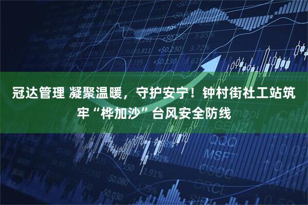 冠达管理 凝聚温暖，守护安宁！钟村街社工站筑牢“桦加沙”台风安全防线