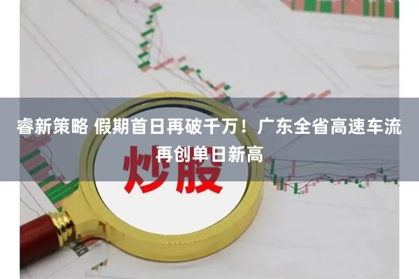 睿新策略 假期首日再破千万！广东全省高速车流再创单日新高