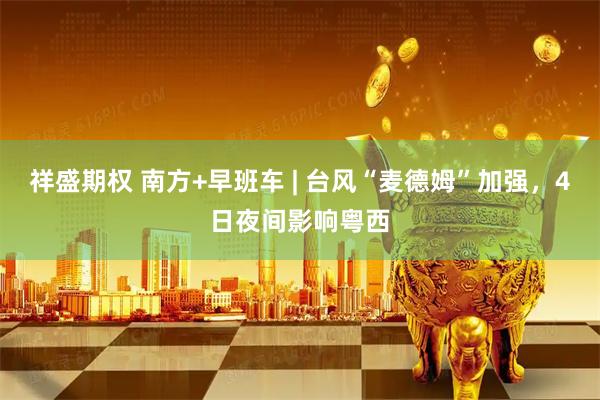 祥盛期权 南方+早班车 | 台风“麦德姆”加强，4日夜间影响粤西