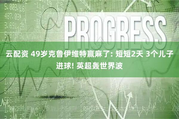 云配资 49岁克鲁伊维特赢麻了: 短短2天 3个儿子进球! 英超轰世界波