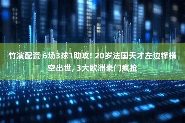 竹演配资 6场3球1助攻! 20岁法国天才左边锋横空出世, 3大欧洲豪门疯抢