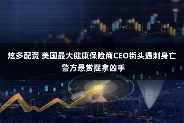 炫多配资 美国最大健康保险商CEO街头遇刺身亡 警方悬赏捉拿凶手