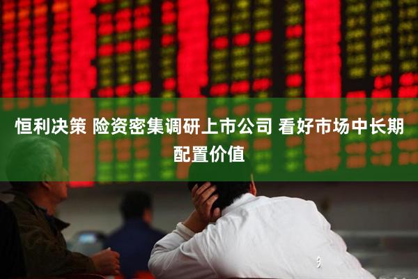 恒利决策 险资密集调研上市公司 看好市场中长期配置价值