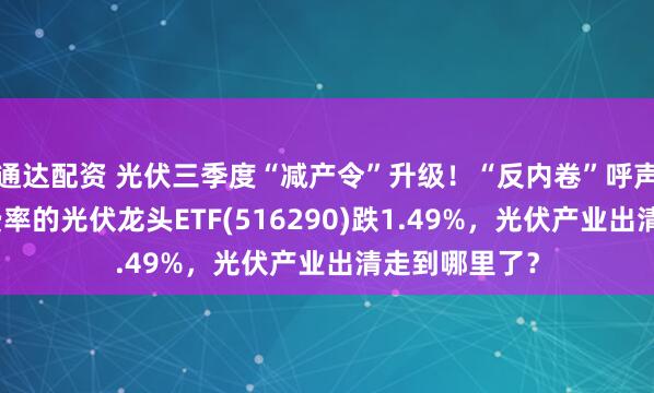 通达配资 光伏三季度“减产令”升级！“反内卷”呼声再加大，低费率的光伏龙头ETF(516290)跌1.49%，光伏产业出清走到哪里了？