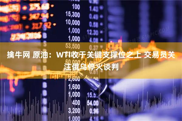 擒牛网 原油：WTI收于关键支撑位之上 交易员关注俄乌停火谈判