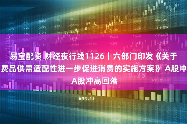 易宝配资 财经夜行线1126丨六部门印发《关于增强消费品供需适配性进一步促进消费的实施方案》 A股冲高回落