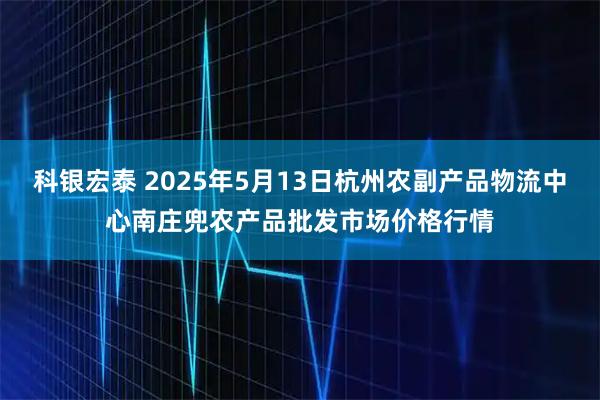 科银宏泰 2025年5月13日杭州农副产品物流中心南庄兜农产品批发市场价格行情
