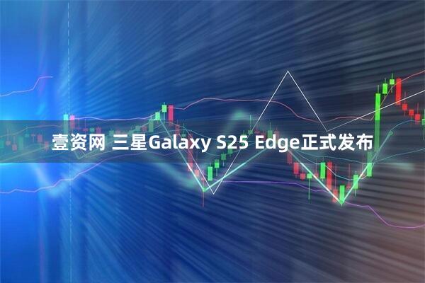 壹资网 三星Galaxy S25 Edge正式发布