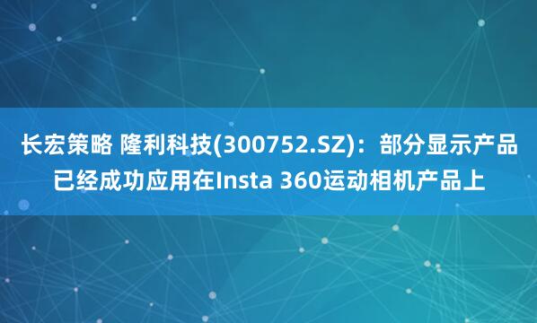 长宏策略 隆利科技(300752.SZ)：部分显示产品已经成功应用在Insta 360运动相机产品上