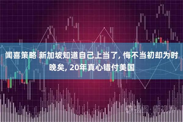 闻喜策略 新加坡知道自己上当了, 悔不当初却为时晚矣, 20年真心错付美国