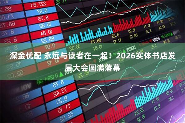 深金优配 永远与读者在一起！2026实体书店发展大会圆满落幕