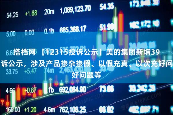 搭档网 【12315投诉公示】美的集团新增39件投诉公示，涉及产品掺杂掺假、以假充真、以次充好问题等