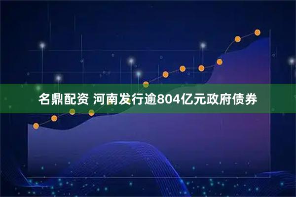 名鼎配资 河南发行逾804亿元政府债券