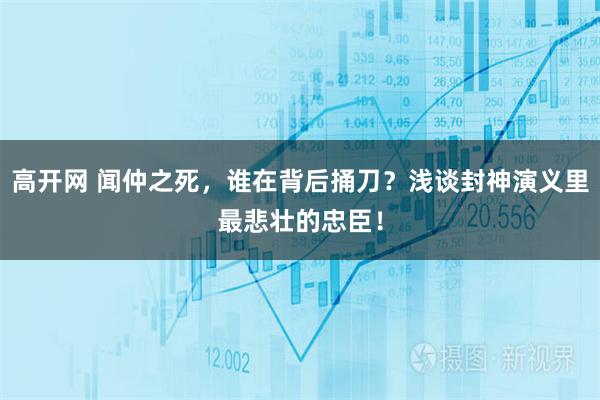 高开网 闻仲之死，谁在背后捅刀？浅谈封神演义里最悲壮的忠臣！