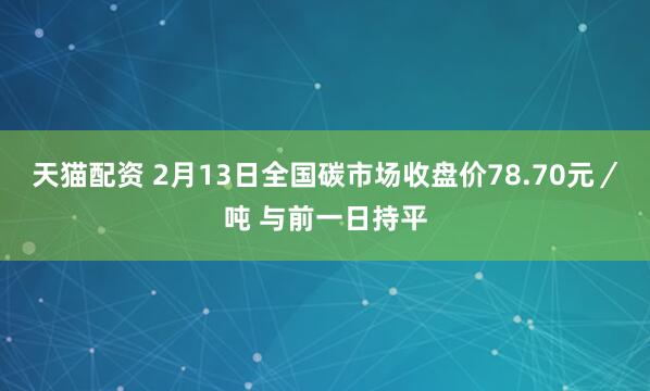 天猫配资 2月13日全国碳市场收盘价78.70元／吨 与前一日持平