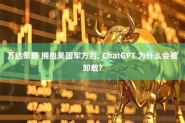 万达策略 拥抱美国军方后, ChatGPT 为什么会被卸载?